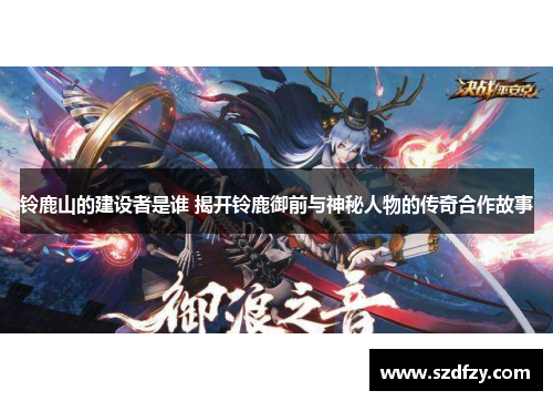 铃鹿山的建设者是谁 揭开铃鹿御前与神秘人物的传奇合作故事