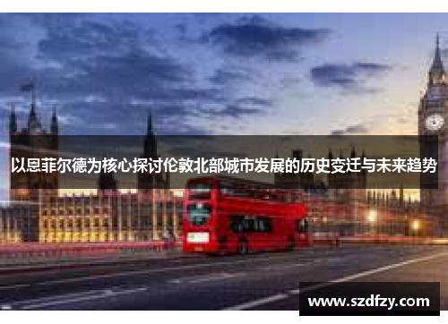 以恩菲尔德为核心探讨伦敦北部城市发展的历史变迁与未来趋势