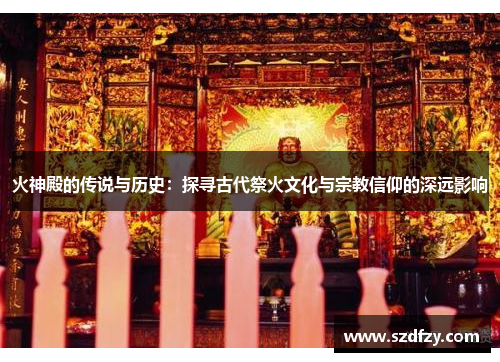 火神殿的传说与历史：探寻古代祭火文化与宗教信仰的深远影响