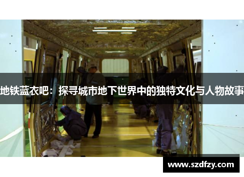 地铁蓝衣吧：探寻城市地下世界中的独特文化与人物故事